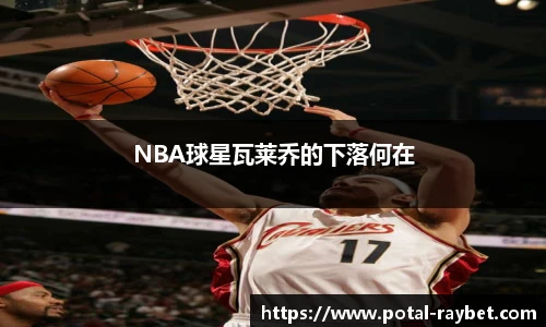 NBA球星瓦莱乔的下落何在