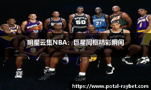 明星云集NBA：巨星同框精彩瞬间