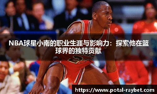 NBA球星小南的职业生涯与影响力：探索他在篮球界的独特贡献