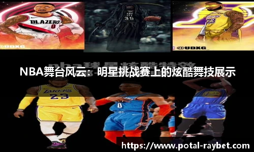 NBA舞台风云：明星挑战赛上的炫酷舞技展示