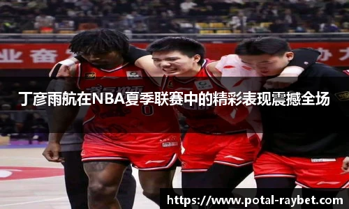 丁彦雨航在NBA夏季联赛中的精彩表现震撼全场