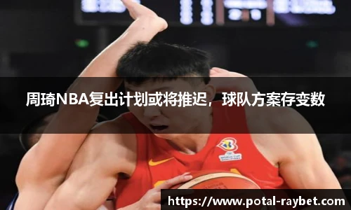 周琦NBA复出计划或将推迟，球队方案存变数