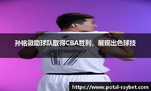孙铭徽助球队取得CBA胜利，展现出色球技