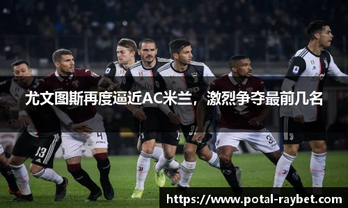 尤文图斯再度逼近AC米兰，激烈争夺最前几名