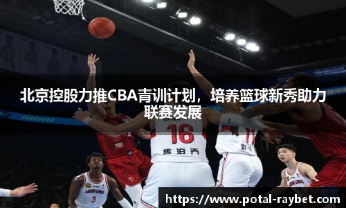 北京控股力推CBA青训计划，培养篮球新秀助力联赛发展