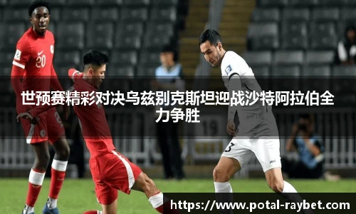 世预赛精彩对决乌兹别克斯坦迎战沙特阿拉伯全力争胜