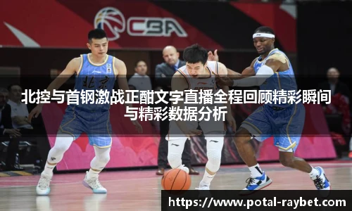 北控与首钢激战正酣文字直播全程回顾精彩瞬间与精彩数据分析