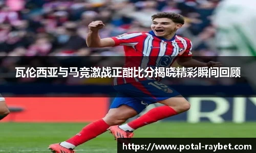 瓦伦西亚与马竞激战正酣比分揭晓精彩瞬间回顾