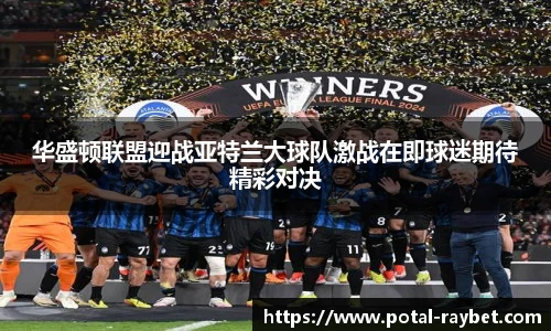 华盛顿联盟迎战亚特兰大球队激战在即球迷期待精彩对决