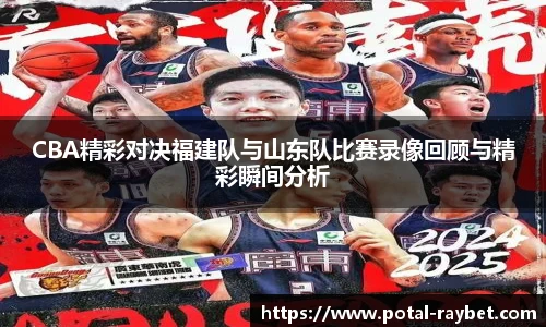 CBA精彩对决福建队与山东队比赛录像回顾与精彩瞬间分析