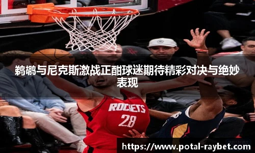 鹈鹕与尼克斯激战正酣球迷期待精彩对决与绝妙表现