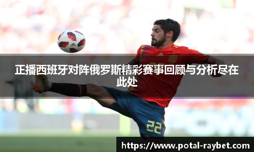 正播西班牙对阵俄罗斯精彩赛事回顾与分析尽在此处