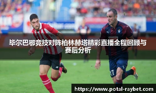 毕尔巴鄂竞技对阵柏林赫塔精彩直播全程回顾与赛后分析