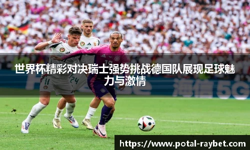 世界杯精彩对决瑞士强势挑战德国队展现足球魅力与激情