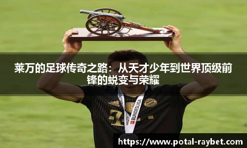 莱万的足球传奇之路：从天才少年到世界顶级前锋的蜕变与荣耀