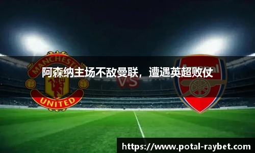 阿森纳主场不敌曼联，遭遇英超败仗