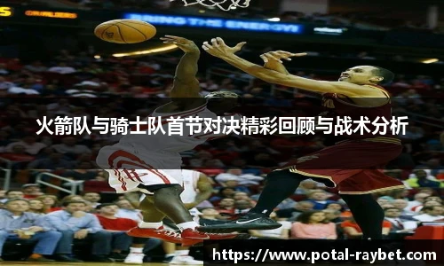 火箭队与骑士队首节对决精彩回顾与战术分析