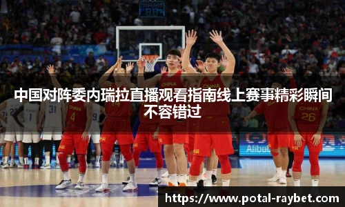 中国对阵委内瑞拉直播观看指南线上赛事精彩瞬间不容错过