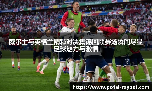 威尔士与英格兰精彩对决集锦回顾赛场瞬间尽显足球魅力与激情
