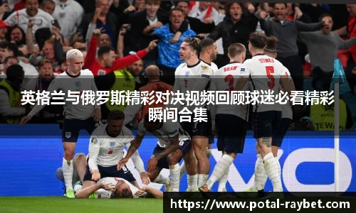 英格兰与俄罗斯精彩对决视频回顾球迷必看精彩瞬间合集