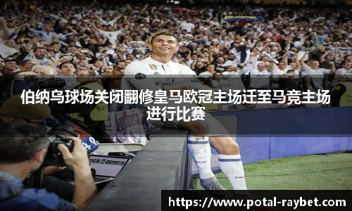 伯纳乌球场关闭翻修皇马欧冠主场迁至马竞主场进行比赛