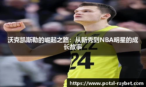 沃克凯斯勒的崛起之路：从新秀到NBA明星的成长故事