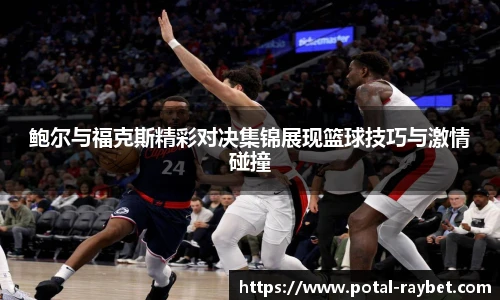鲍尔与福克斯精彩对决集锦展现篮球技巧与激情碰撞