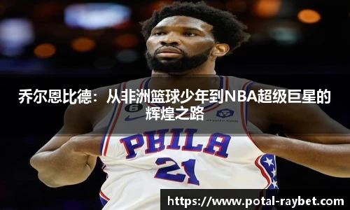 乔尔恩比德：从非洲篮球少年到NBA超级巨星的辉煌之路